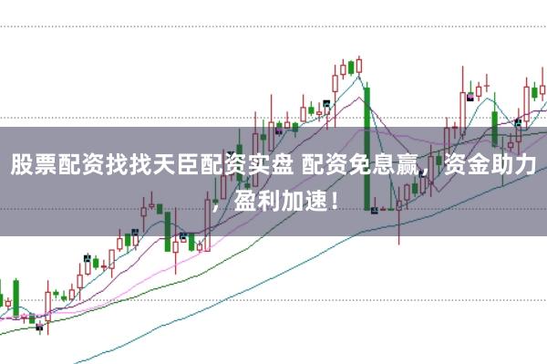 股票配资找找天臣配资实盘 配资免息赢，资金助力，盈利加速！