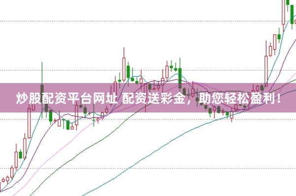 炒股配资平台网址 配资送彩金，助您轻松盈利！