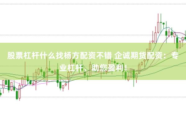 股票杠杆什么找杨方配资不错 企诚期货配资：专业杠杆，助您盈利！