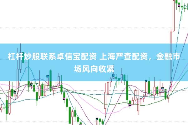 杠杆炒股联系卓信宝配资 上海严查配资，金融市场风向收紧