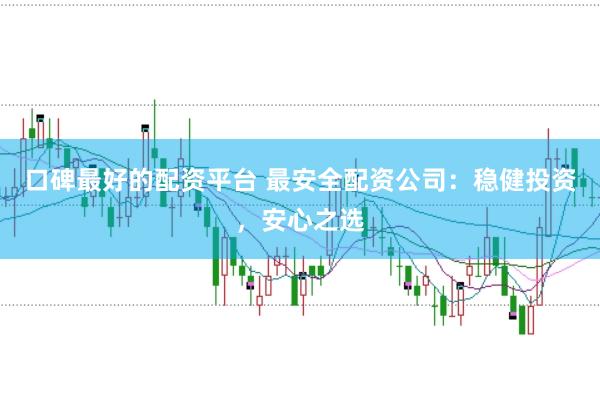 口碑最好的配资平台 最安全配资公司：稳健投资，安心之选