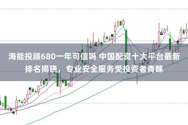 海能投顾680一年可信吗 中国配资十大平台最新排名揭晓，专业安全服务受投资者青睐