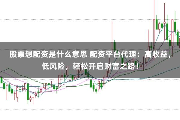 股票想配资是什么意思 配资平台代理：高收益，低风险，轻松开启财富之路！