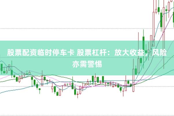 股票配资临时停车卡 股票杠杆：放大收益，风险亦需警惕