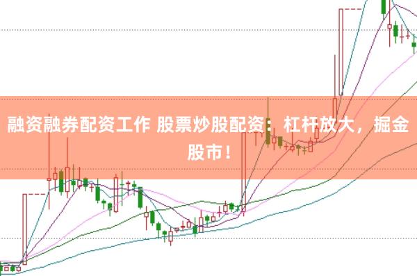 融资融券配资工作 股票炒股配资：杠杆放大，掘金股市！