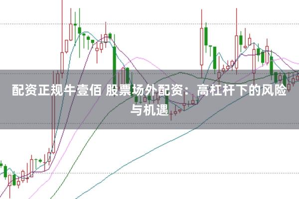 配资正规牛壹佰 股票场外配资：高杠杆下的风险与机遇