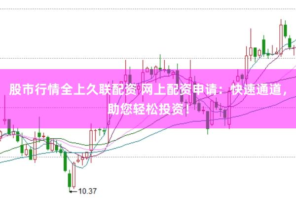 股市行情全上久联配资 网上配资申请：快速通道，助您轻松投资！