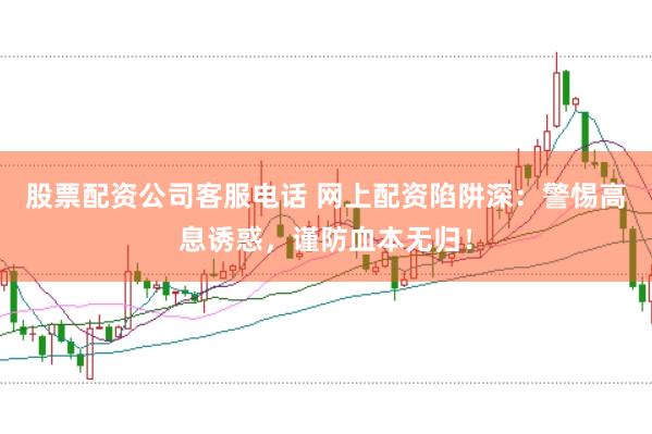 股票配资公司客服电话 网上配资陷阱深：警惕高息诱惑，谨防血本无归！