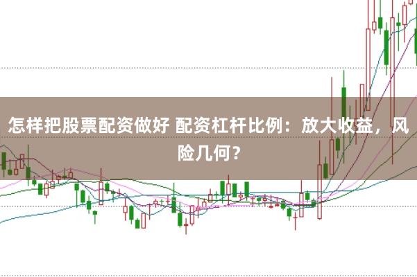 怎样把股票配资做好 配资杠杆比例：放大收益，风险几何？