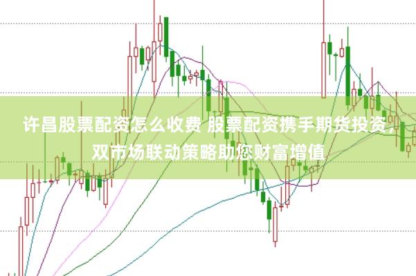 许昌股票配资怎么收费 股票配资携手期货投资，双市场联动策略助您财富增值