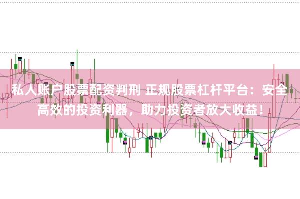 私人账户股票配资判刑 正规股票杠杆平台：安全高效的投资利器，助力投资者放大收益！