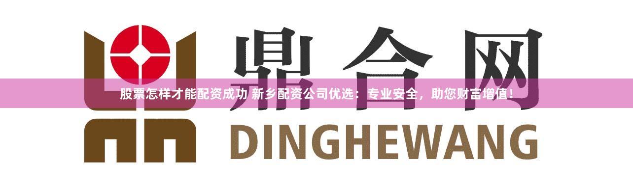 股票怎样才能配资成功 新乡配资公司优选：专业安全，助您财富增值！