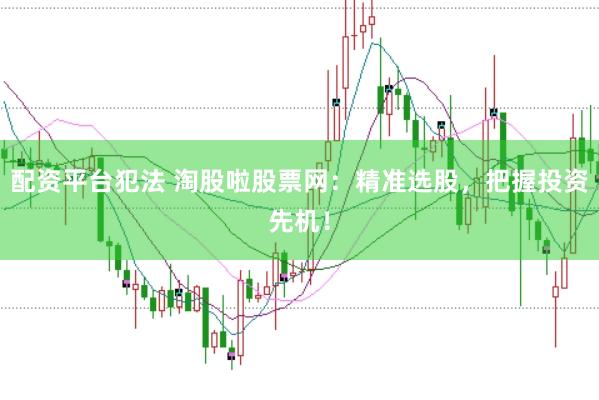 配资平台犯法 淘股啦股票网：精准选股，把握投资先机！