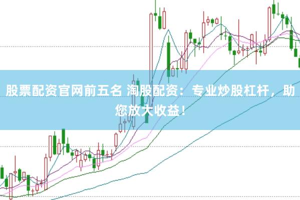 股票配资官网前五名 淘股配资：专业炒股杠杆，助您放大收益！