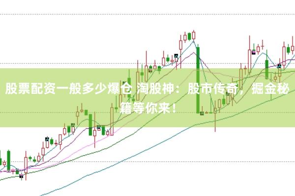 股票配资一般多少爆仓 淘股神：股市传奇，掘金秘籍等你来！