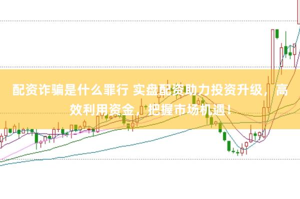 配资诈骗是什么罪行 实盘配资助力投资升级，高效利用资金，把握市场机遇！