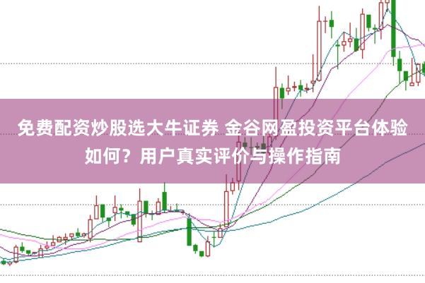 免费配资炒股选大牛证券 金谷网盈投资平台体验如何？用户真实评价与操作指南