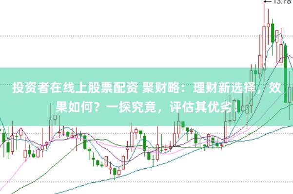 投资者在线上股票配资 聚财略：理财新选择，效果如何？一探究竟，评估其优劣！