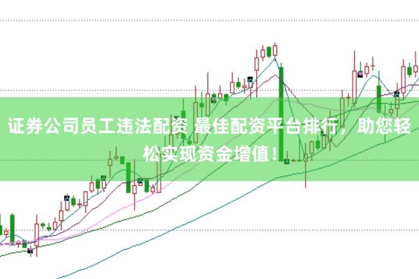 证券公司员工违法配资 最佳配资平台排行，助您轻松实现资金增值！