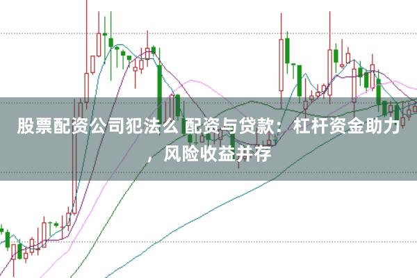 股票配资公司犯法么 配资与贷款：杠杆资金助力，风险收益并存