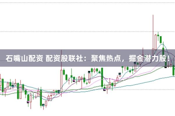 石嘴山配资 配资股联社：聚焦热点，掘金潜力股！