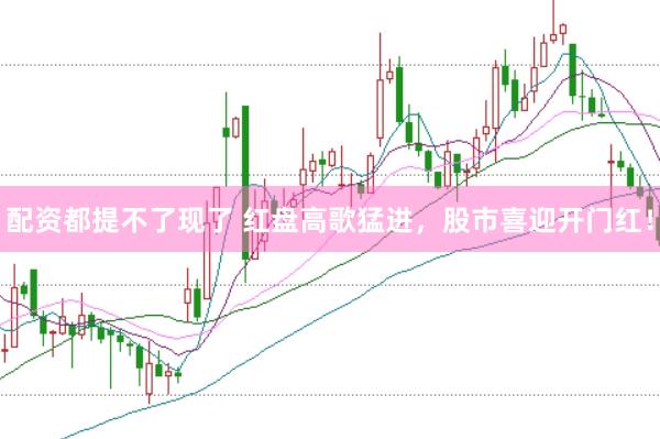 配资都提不了现了 红盘高歌猛进，股市喜迎开门红！