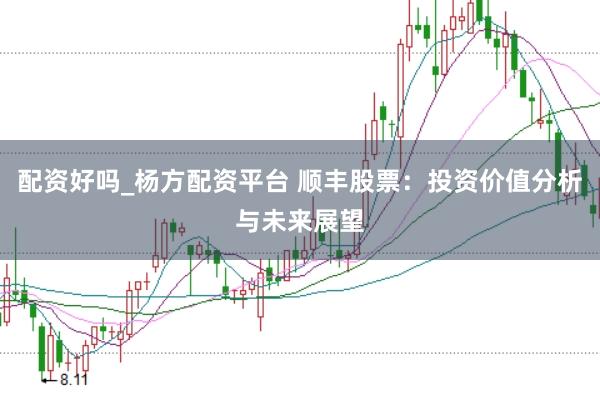 配资好吗_杨方配资平台 顺丰股票：投资价值分析与未来展望