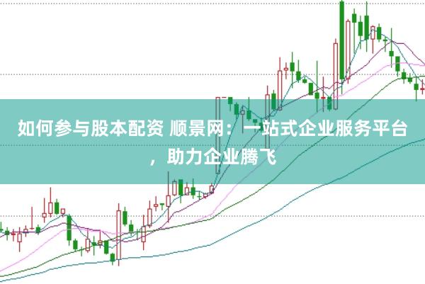 如何参与股本配资 顺景网：一站式企业服务平台，助力企业腾飞