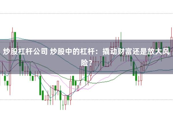 炒股杠杆公司 炒股中的杠杆：撬动财富还是放大风险？