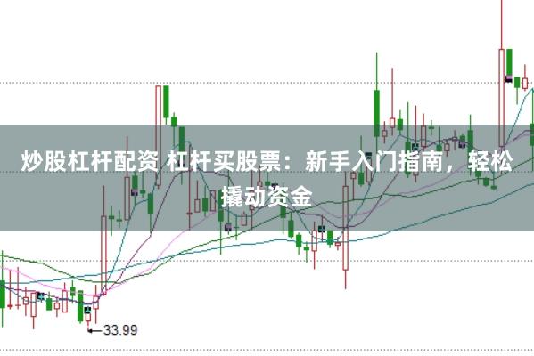 炒股杠杆配资 杠杆买股票：新手入门指南，轻松撬动资金