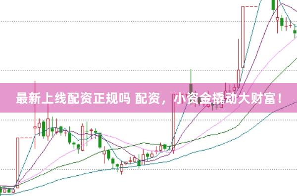 最新上线配资正规吗 配资，小资金撬动大财富！