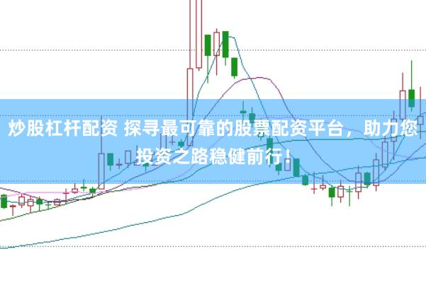 炒股杠杆配资 探寻最可靠的股票配资平台，助力您投资之路稳健前行！