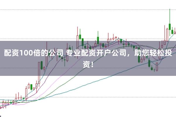 配资100倍的公司 专业配资开户公司，助您轻松投资！
