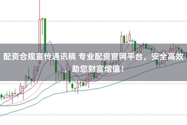 配资合规宣传通讯稿 专业配资官网平台，安全高效，助您财富增值！