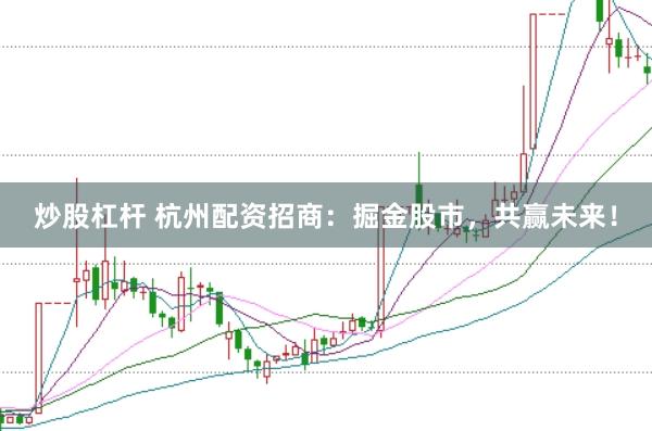 炒股杠杆 杭州配资招商：掘金股市，共赢未来！