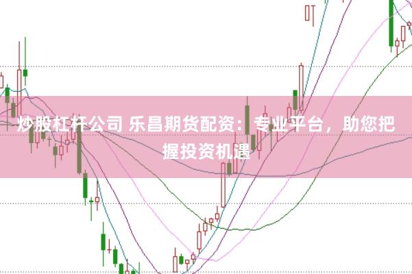 炒股杠杆公司 乐昌期货配资：专业平台，助您把握投资机遇