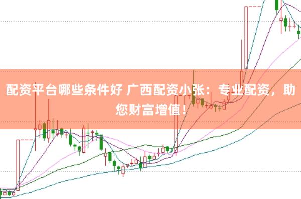 配资平台哪些条件好 广西配资小张：专业配资，助您财富增值！