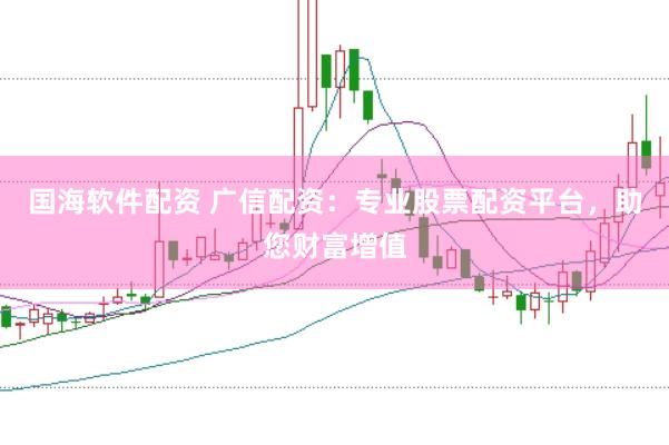 国海软件配资 广信配资：专业股票配资平台，助您财富增值