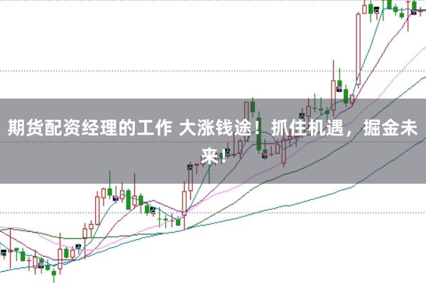 期货配资经理的工作 大涨钱途！抓住机遇，掘金未来！