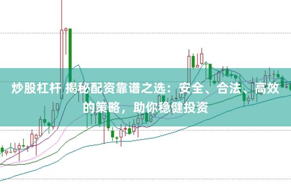 炒股杠杆 揭秘配资靠谱之选：安全、合法、高效的策略，助你稳健投资