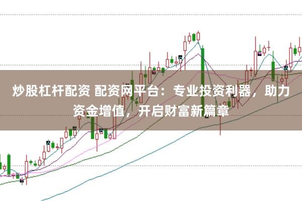 炒股杠杆配资 配资网平台：专业投资利器，助力资金增值，开启财富新篇章