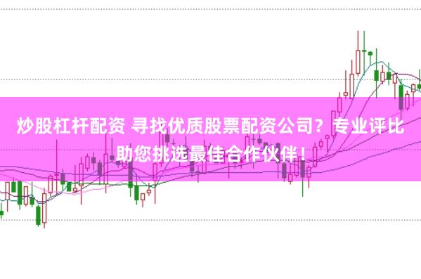 炒股杠杆配资 寻找优质股票配资公司？专业评比助您挑选最佳合作伙伴！