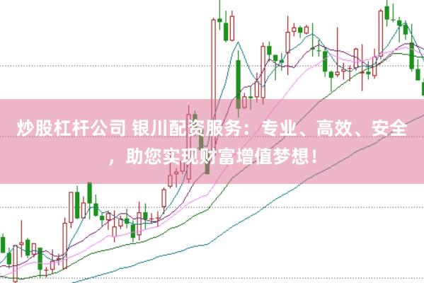 炒股杠杆公司 银川配资服务：专业、高效、安全，助您实现财富增值梦想！