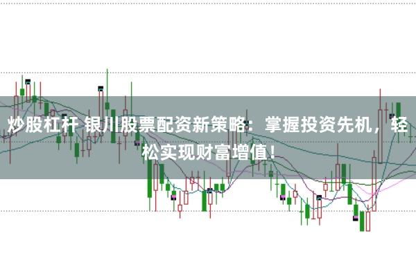 炒股杠杆 银川股票配资新策略：掌握投资先机，轻松实现财富增值！