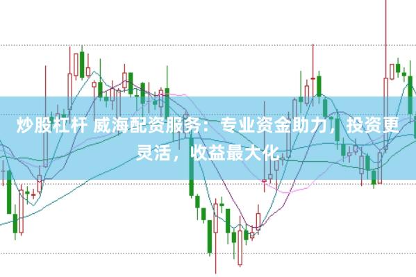 炒股杠杆 威海配资服务：专业资金助力，投资更灵活，收益最大化