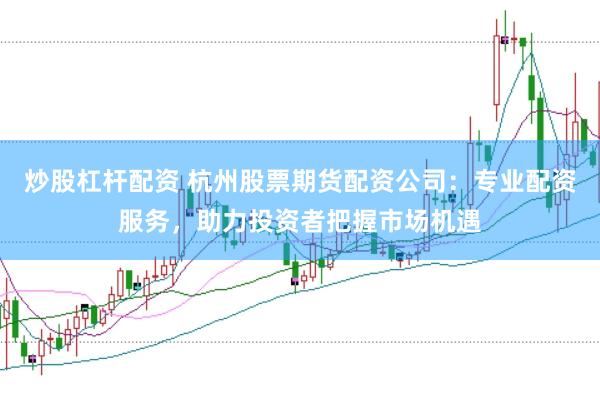 炒股杠杆配资 杭州股票期货配资公司：专业配资服务，助力投资者把握市场机遇