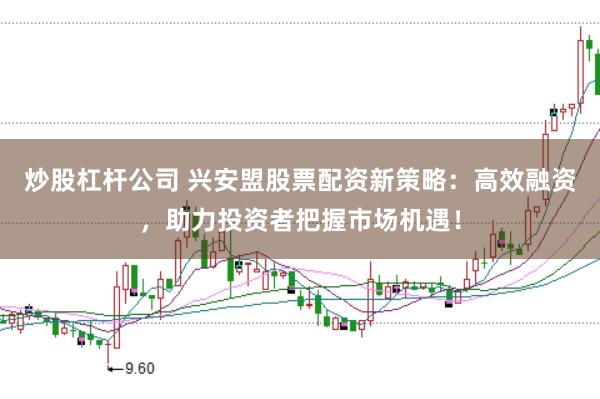 炒股杠杆公司 兴安盟股票配资新策略：高效融资，助力投资者把握市场机遇！
