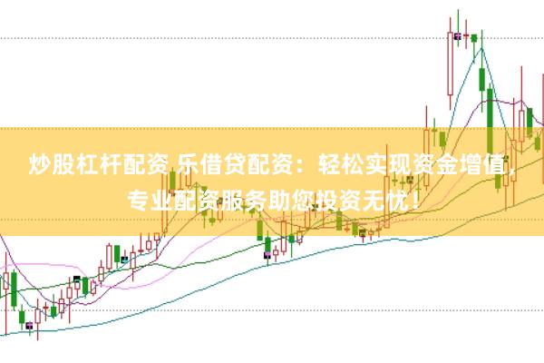 炒股杠杆配资 乐借贷配资：轻松实现资金增值，专业配资服务助您投资无忧！