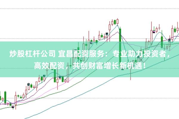 炒股杠杆公司 宜昌配资服务：专业助力投资者，高效配资，共创财富增长新机遇！