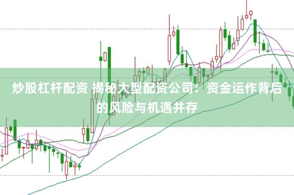 炒股杠杆配资 揭秘大型配资公司：资金运作背后的风险与机遇并存